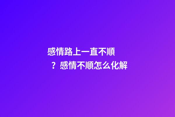 感情路上一直不順？感情不順怎么化解